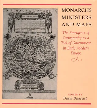 Monarchs, Ministers, and Maps: The Emergence of Cartography as a Tool of Government in Early Modern Europe