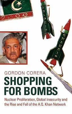 Shopping For Bombs: Nuclear Proliferation, Global Insecurity, And The Rise And Fall Of The A.Q. Khan Network