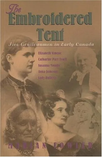 The embroidered tent: Five gentlewomen in early Canada, Elizabeth Simcoe, Catharine Parr Traill, Susanna Moodie, Anna Jameson, Lady Dufferin