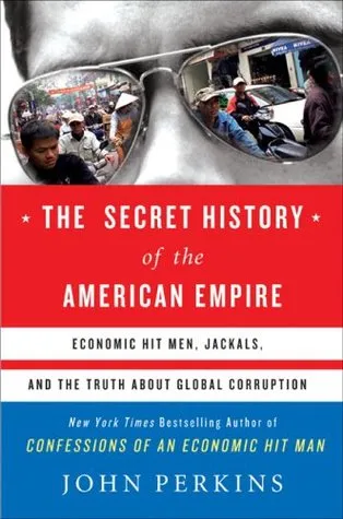 The Secret History of the American Empire: Economic Hit Men, Jackals & the Truth about Global Corruption