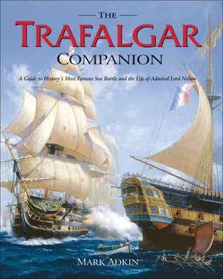 The Trafalgar Companion: The Complete Guide to History's Most Famous Sea Battle and the Life of Admiral Lord Nelson