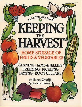 Keeping the Harvest: Discover the Homegrown Goodness of Putting Up Your Own Fruits, Vegetables  Herbs