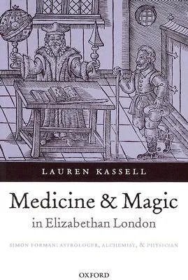 Medicine and Magic in Elizabethan London: Simon Forman: Astrologer, Alchemist, and Physician