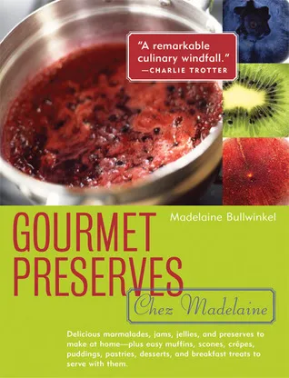 Gourmet Preserves Chez Madelaine: Delicious Marmalades, Jams, Jellies, and Preserves to Make at Home — Plus Easy Muffins, Scones, Crêpes, Puddings, Pastries, Desserts, and Breakfast Treats to Serve with Them