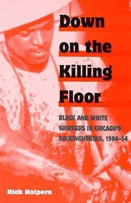 Down on the Killing Floor: Black and White Workers in Chicago's Packinghouses, 1904-54
