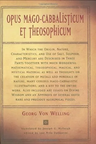Opus Magocabbalisticum Et Theosophicum: In Which The Origin, Nature, Characteristics, And Use Of Salt , Sulfur and Mercury are Described in Three Parts Together with much Wonderful Mathematical