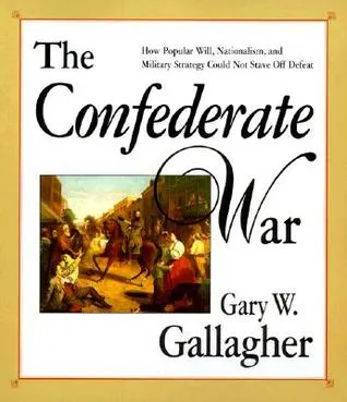 The Confederate War: How Popular Will, Nationalism, and Military Strategy Could Not Stave Off Defeat