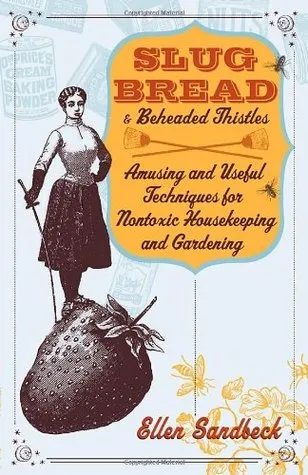 Slug Bread and Beheaded Thistles: Amusing & Useful Techniques for Nontoxic Housekeeping and Gardening