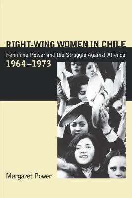 Right-Wing Women in Chile: Feminine Power and the Struggle Against Allende, 1964-1973