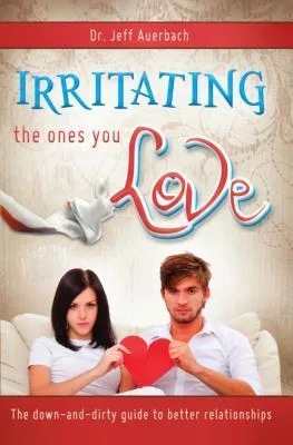 Irritating the Ones You Love: The Down and Dirty Guide to Better Relationships