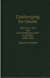 Challenging de Gaulle: The O.A.S. and the Counterrevolution in Algeria, 1954-1962