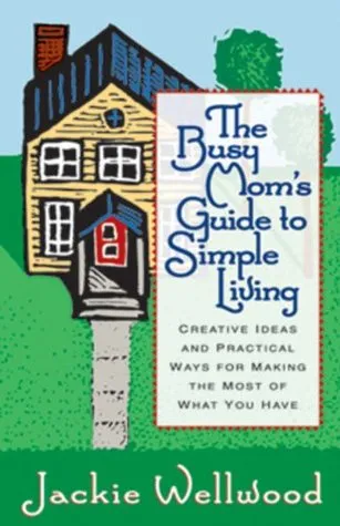 The Busy Mom's Guide to Simple Living: Creative Ideas and Practical Ways for Making the Most Out of What You Have
