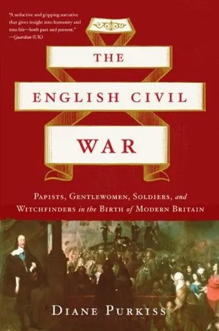 The English Civil War: Papists, Gentlewoman, Soldiers, and Witchfinders in the Birth of Modern Britain