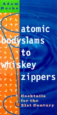 Atomic Bodyslams to Whiskey Zippers: Cocktails for the 21st Century