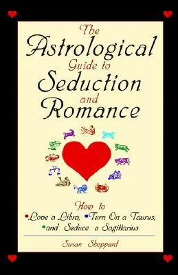 The Astrological Guide To Seduction And Romance: How to Love Libra, Turn on a Taurus, and Seduce a Sagittarius