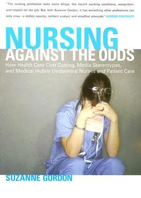 Nursing Against the Odds: How Health Care Cost Cutting, Media Stereotypes, and Medical Hubris Undermine Nurses and Patient Care