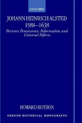 Johann Heinrich Alsted 1588-1638: Between Renaissance, Reformation, and Universal Reform