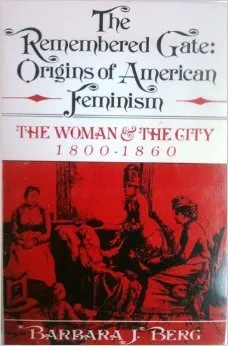 The Remembered Gate: Origins of American Feminism: The Woman and the City, 1800-1860