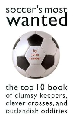Soccer's Most Wanted: The Top 10 Book of Clumsy Keepers, Clever Crosses, and Outlandish Oddities